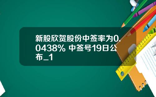 新股欣贺股份中签率为0.0438% 中签号19日公布_1