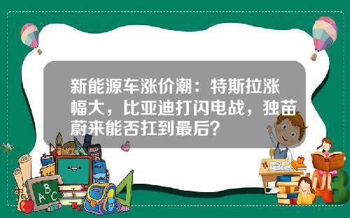 新能源车涨价潮：特斯拉涨幅大，比亚迪打闪电战，独苗蔚来能否扛到最后？