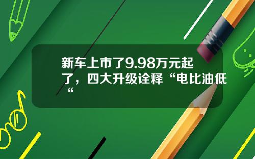 新车上市了9.98万元起了，四大升级诠释“电比油低“