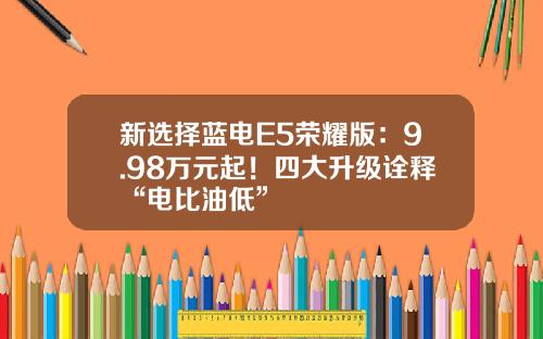 新选择蓝电E5荣耀版：9.98万元起！四大升级诠释“电比油低”
