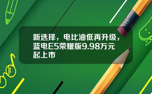 新选择，电比油低再升级，蓝电E5荣耀版9.98万元起上市