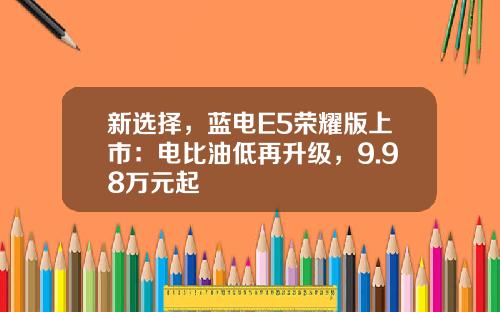 新选择，蓝电E5荣耀版上市：电比油低再升级，9.98万元起