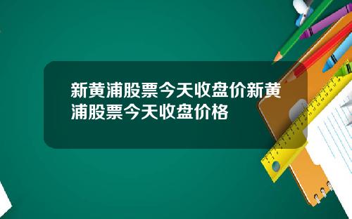 新黄浦股票今天收盘价新黄浦股票今天收盘价格