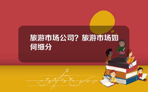 旅游市场公司？旅游市场如何细分