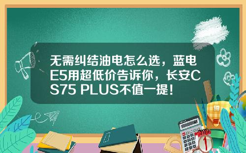 无需纠结油电怎么选，蓝电E5用超低价告诉你，长安CS75 PLUS不值一提！