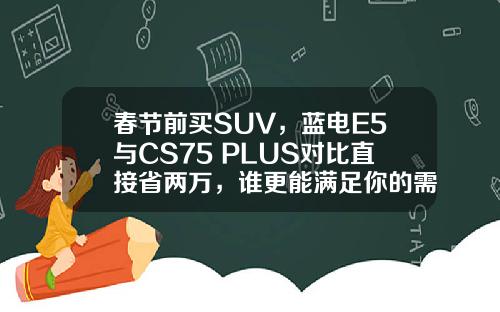 春节前买SUV，蓝电E5与CS75 PLUS对比直接省两万，谁更能满足你的需求？