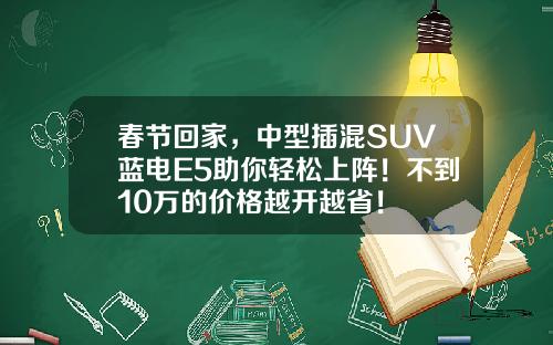 春节回家，中型插混SUV蓝电E5助你轻松上阵！不到10万的价格越开越省！