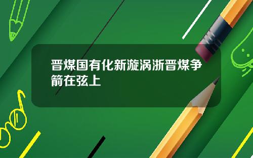 晋煤国有化新漩涡浙晋煤争箭在弦上
