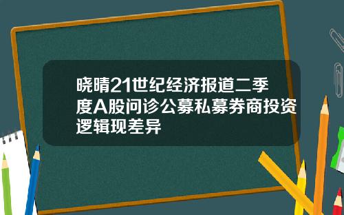 晓晴21世纪经济报道二季度A股问诊公募私募券商投资逻辑现差异