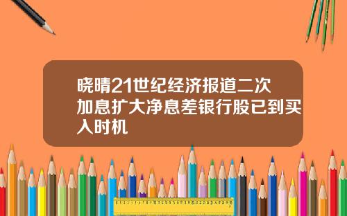 晓晴21世纪经济报道二次加息扩大净息差银行股已到买入时机