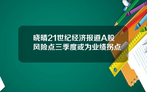 晓晴21世纪经济报道A股风险点三季度或为业绩拐点