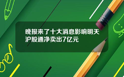 晚报来了十大消息影响明天沪股通净卖出7亿元
