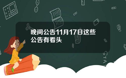 晚间公告11月17日这些公告有看头