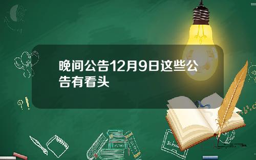 晚间公告12月9日这些公告有看头