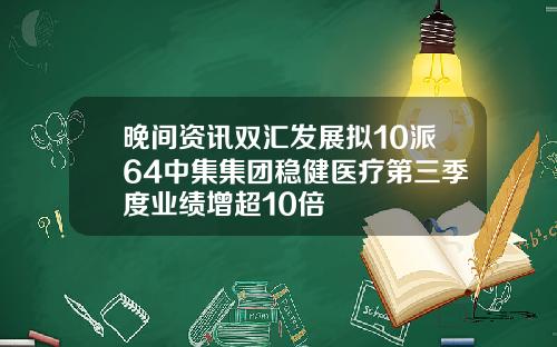 晚间资讯双汇发展拟10派64中集集团稳健医疗第三季度业绩增超10倍