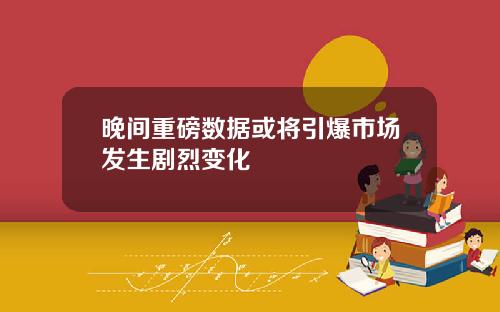 晚间重磅数据或将引爆市场发生剧烈变化