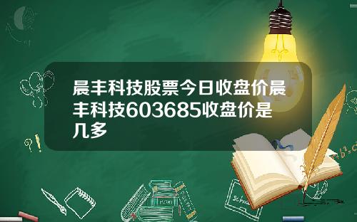 晨丰科技股票今日收盘价晨丰科技603685收盘价是几多