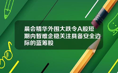 晨会精华外围大跌令A股短期内暂难企稳关注具备安全边际的蓝筹股