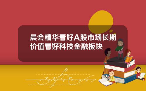 晨会精华看好A股市场长期价值看好科技金融板块