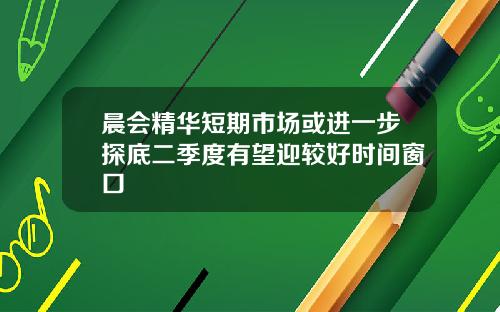 晨会精华短期市场或进一步探底二季度有望迎较好时间窗口