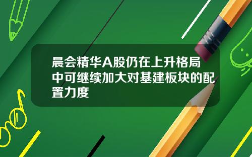 晨会精华A股仍在上升格局中可继续加大对基建板块的配置力度