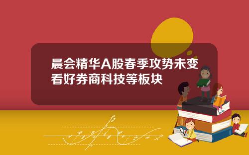 晨会精华A股春季攻势未变看好券商科技等板块