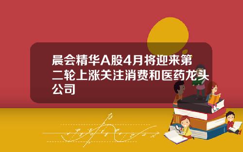 晨会精华A股4月将迎来第二轮上涨关注消费和医药龙头公司