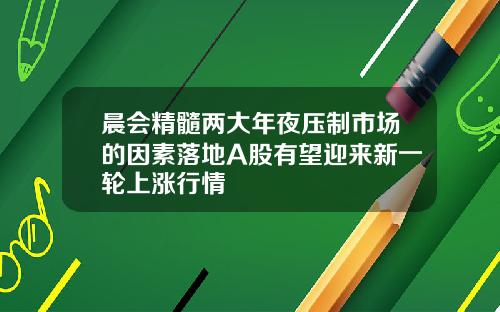 晨会精髓两大年夜压制市场的因素落地A股有望迎来新一轮上涨行情
