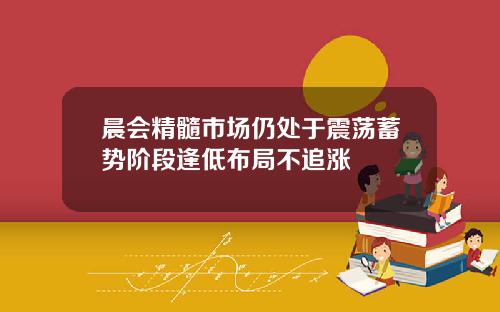 晨会精髓市场仍处于震荡蓄势阶段逢低布局不追涨