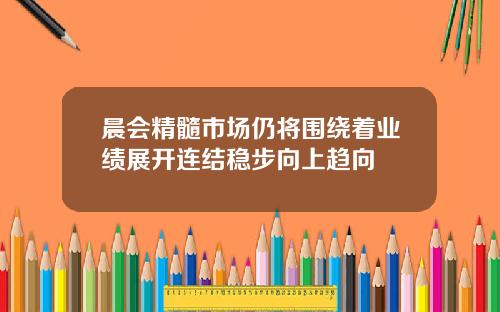 晨会精髓市场仍将围绕着业绩展开连结稳步向上趋向
