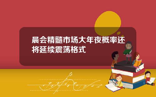 晨会精髓市场大年夜概率还将延续震荡格式