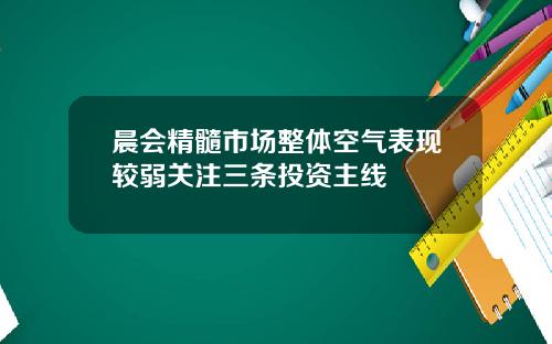 晨会精髓市场整体空气表现较弱关注三条投资主线