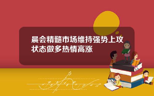 晨会精髓市场维持强势上攻状态做多热情高涨