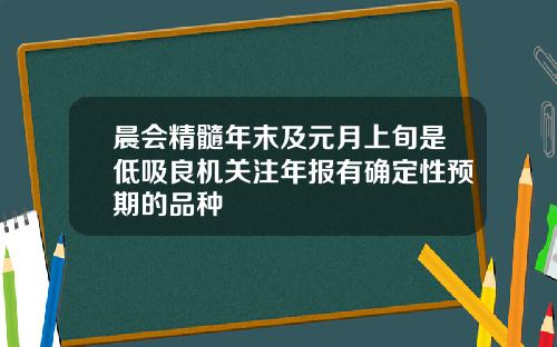 晨会精髓年末及元月上旬是低吸良机关注年报有确定性预期的品种