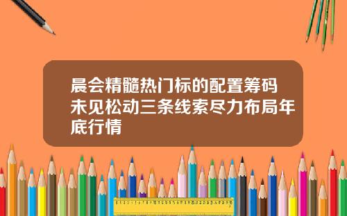 晨会精髓热门标的配置筹码未见松动三条线索尽力布局年底行情