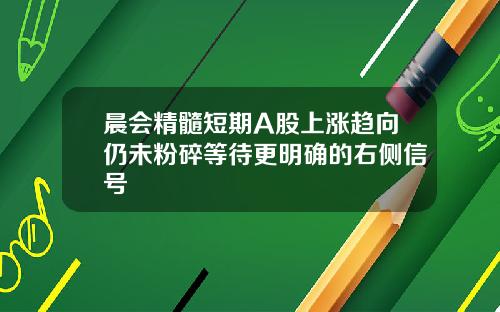 晨会精髓短期A股上涨趋向仍未粉碎等待更明确的右侧信号