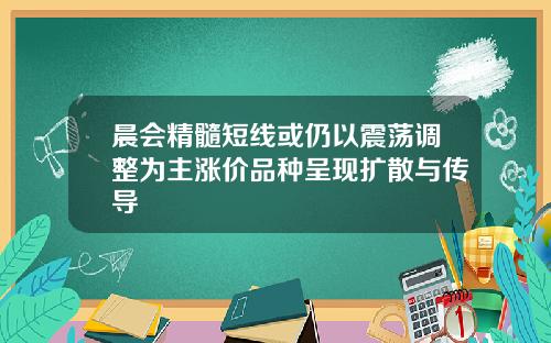 晨会精髓短线或仍以震荡调整为主涨价品种呈现扩散与传导