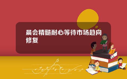 晨会精髓耐心等待市场趋向修复