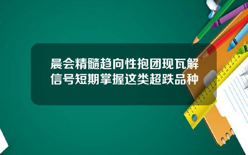 晨会精髓趋向性抱团现瓦解信号短期掌握这类超跌品种