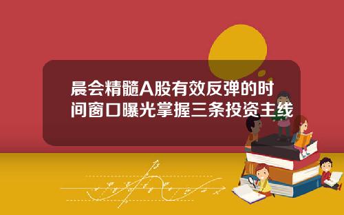 晨会精髓A股有效反弹的时间窗口曝光掌握三条投资主线