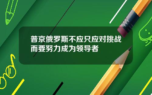 普京俄罗斯不应只应对挑战而要努力成为领导者