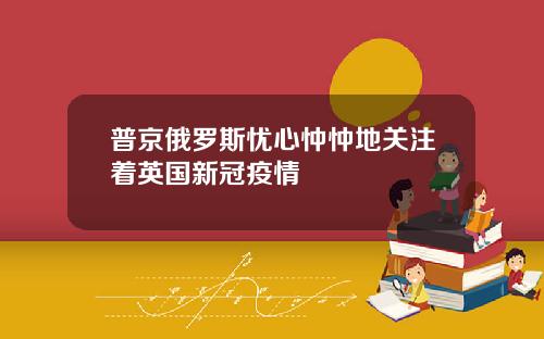 普京俄罗斯忧心忡忡地关注着英国新冠疫情