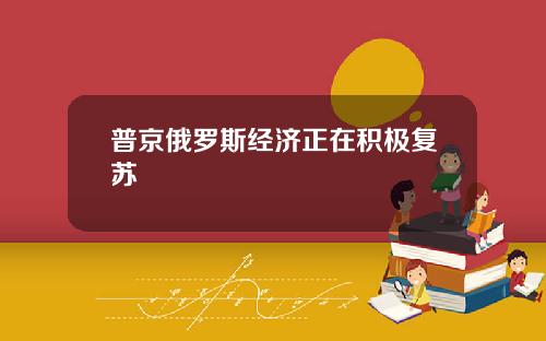 普京俄罗斯经济正在积极复苏