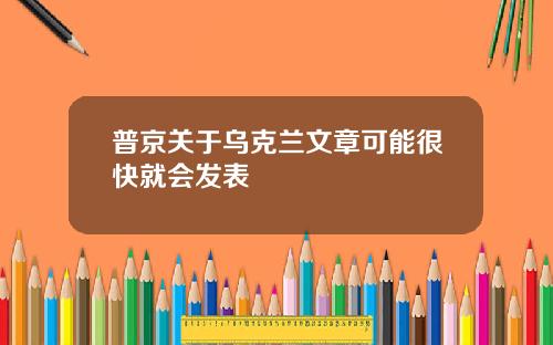 普京关于乌克兰文章可能很快就会发表