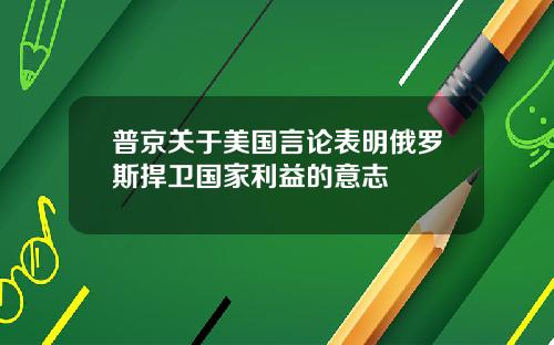普京关于美国言论表明俄罗斯捍卫国家利益的意志