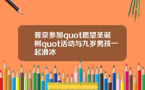 普京参加quot愿望圣诞树quot活动与九岁男孩一起滑冰
