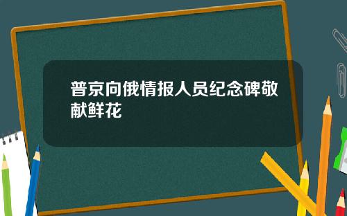 普京向俄情报人员纪念碑敬献鲜花