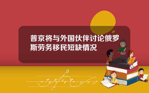 普京将与外国伙伴讨论俄罗斯劳务移民短缺情况