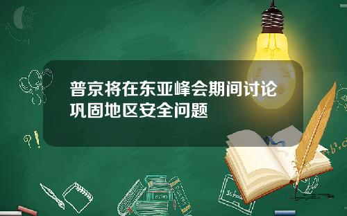 普京将在东亚峰会期间讨论巩固地区安全问题