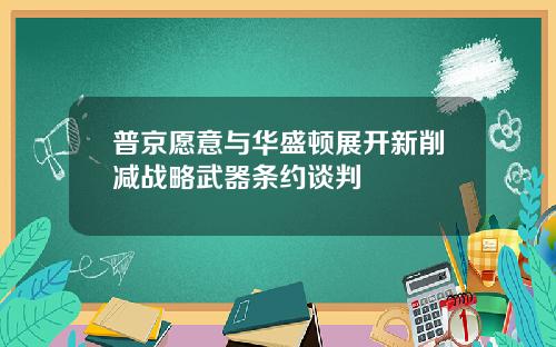 普京愿意与华盛顿展开新削减战略武器条约谈判